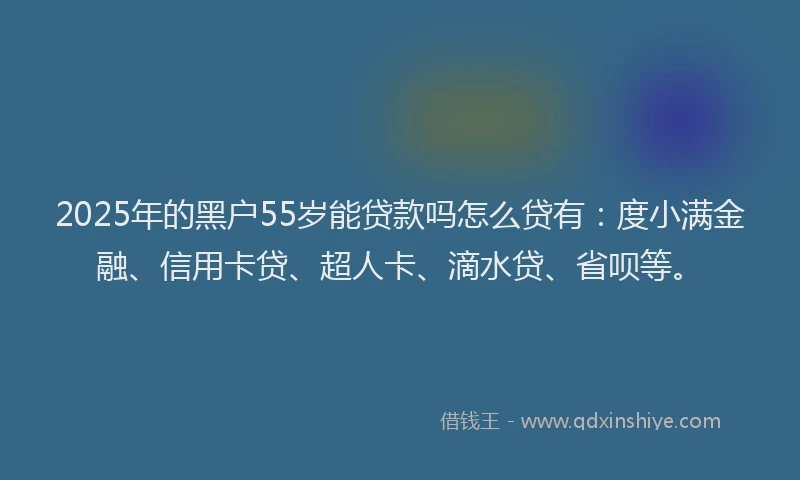 2025年的黑户55岁能贷款吗怎么贷有:度小满金融、信用卡贷、超人卡、滴水贷、省呗等。