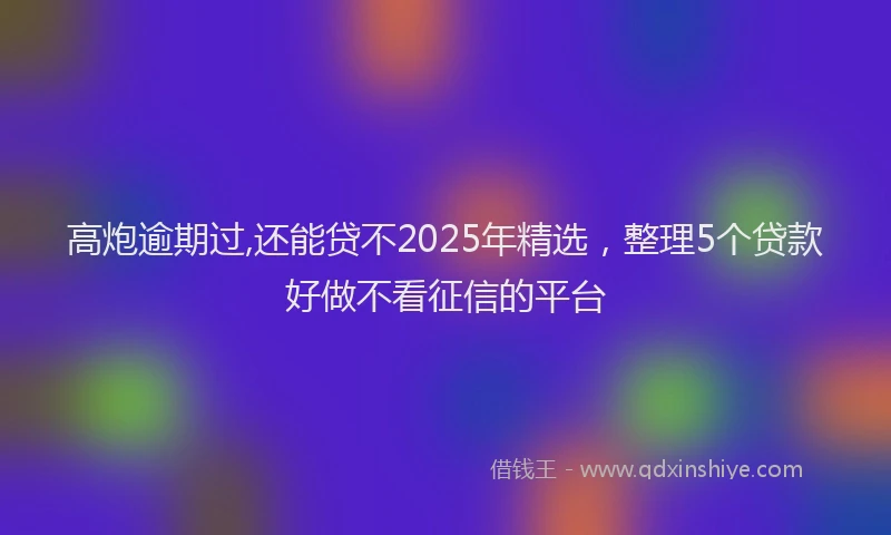 高炮逾期过,还能贷不2025年精选，整理5个贷款好做不看征信的平台