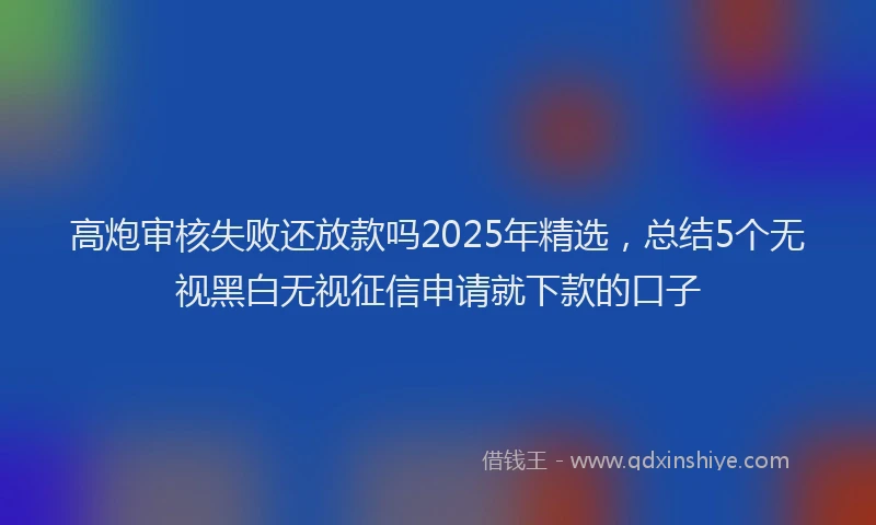 高炮审核失败还放款吗2025年精选，总结5个无视黑白无视征信申请就下款的口子