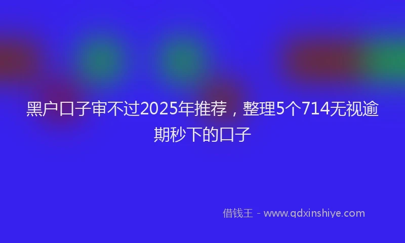 黑户口子审不过2025年推荐，整理5个714无视逾期秒下的口子