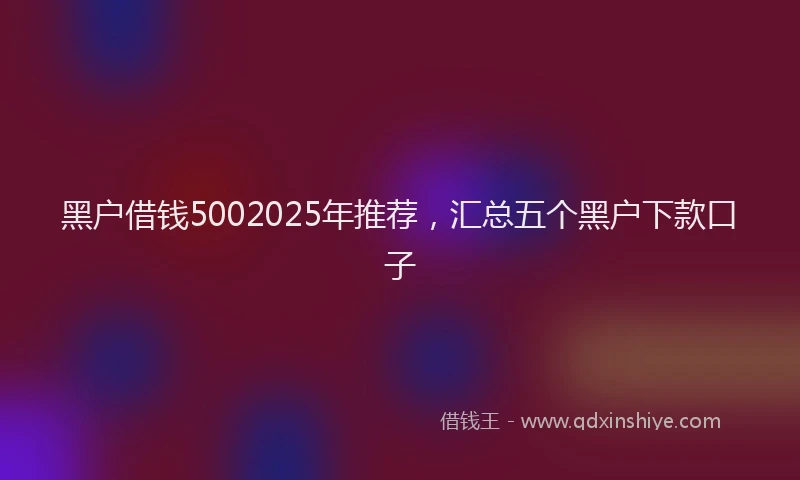 黑户借钱5002025年推荐，汇总五个黑户下款口子
