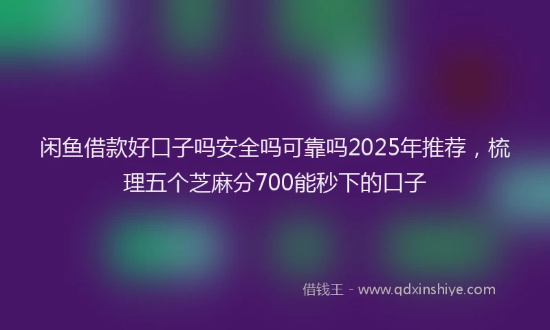 闲鱼借款好口子吗安全吗可靠吗2025年推荐，梳理五个芝麻分700能秒下的口子