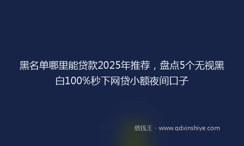 黑名单哪里能贷款2025年推荐，盘点5个无视黑白100%秒下网贷小额夜间口子