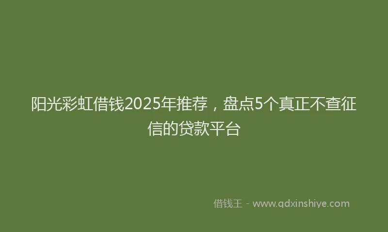阳光彩虹借钱2025年推荐，盘点5个真正不查征信的贷款平台
