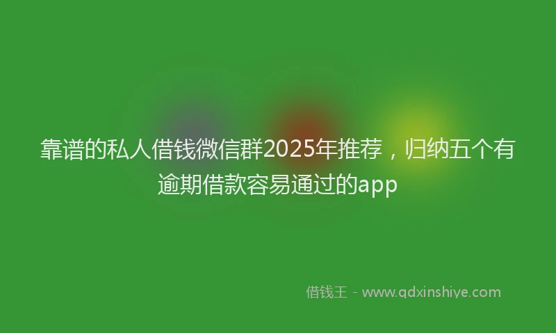靠谱的私人借钱微信群2025年推荐，归纳五个有逾期借款容易通过的app