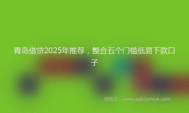 青岛借贷2025年推荐，整合五个门槛低易下款口子
