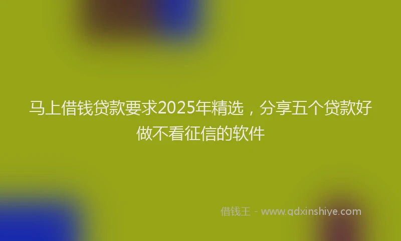 马上借钱贷款要求2025年精选，分享五个贷款好做不看征信的软件