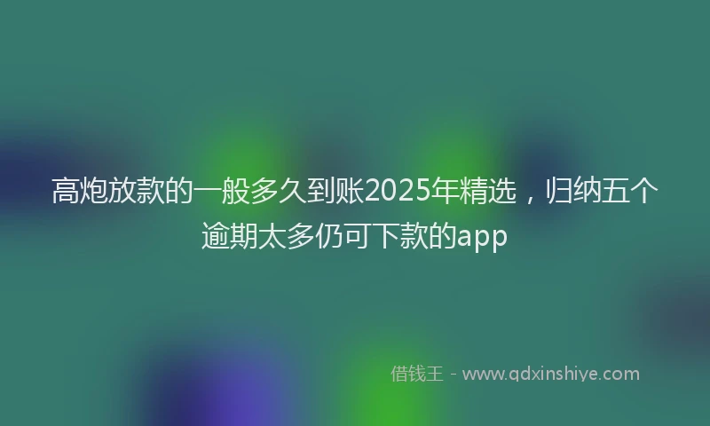 高炮放款的一般多久到账2025年精选，归纳五个逾期太多仍可下款的app