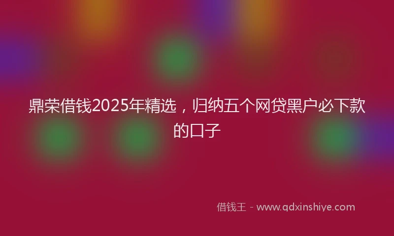 鼎荣借钱2025年精选，归纳五个网贷黑户必下款的口子