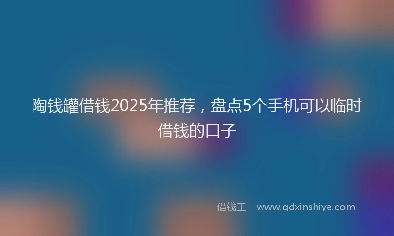 陶钱罐借钱2025年推荐，盘点5个手机可以临时借钱的口子