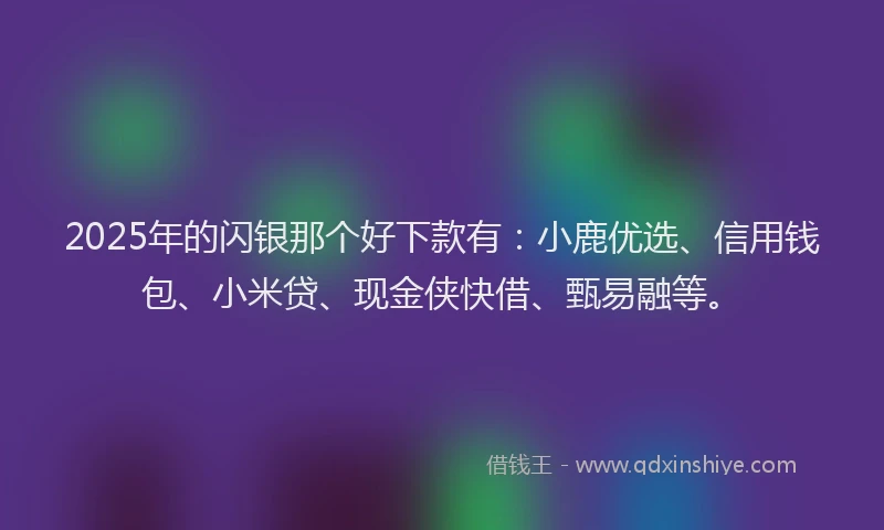 2025年的闪银那个好下款有：小鹿优选、信用钱包、小米贷、现金侠快借、甄易融等。
