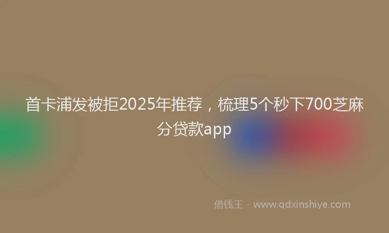 首卡浦发被拒2025年推荐，梳理5个秒下700芝麻分贷款app
