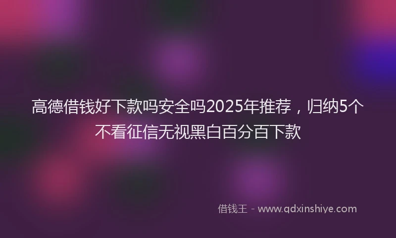 高德借钱好下款吗安全吗2025年推荐，归纳5个不看征信无视黑白百分百下款