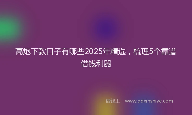 高炮下款口子有哪些2025年精选，梳理5个靠谱借钱利器