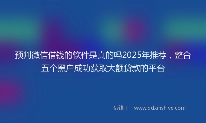 预判微信借钱的软件是真的吗2025年推荐，整合五个黑户成功获取大额贷款的平台