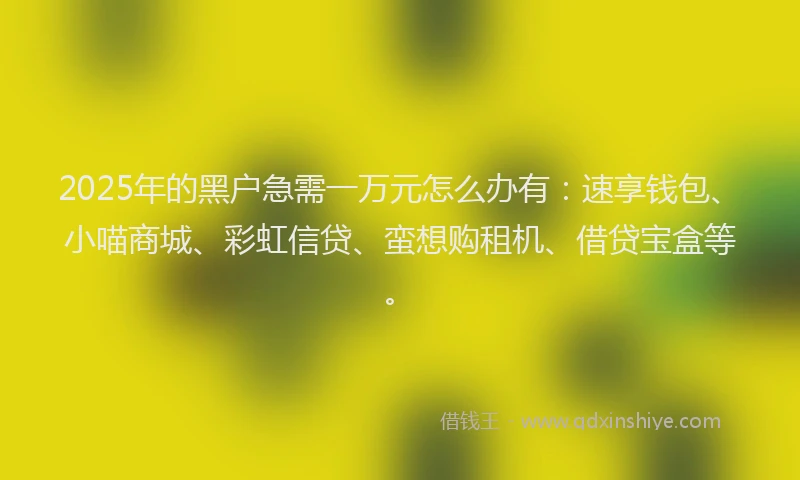 2025年的黑户急需一万元怎么办有：速享钱包、小喵商城、彩虹信贷、蛮想购租机、借贷宝盒等。