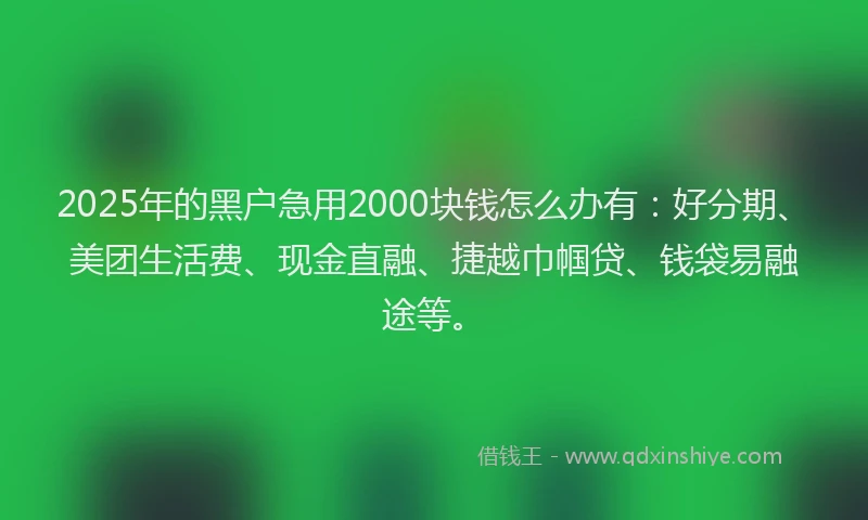 2025年的黑户急用2000块钱怎么办有：好分期、美团生活费、现金直融、捷越巾帼贷、钱袋易融途等。