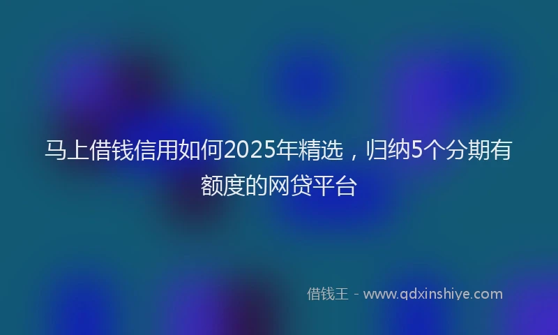 马上借钱信用如何2025年精选，归纳5个分期有额度的网贷平台