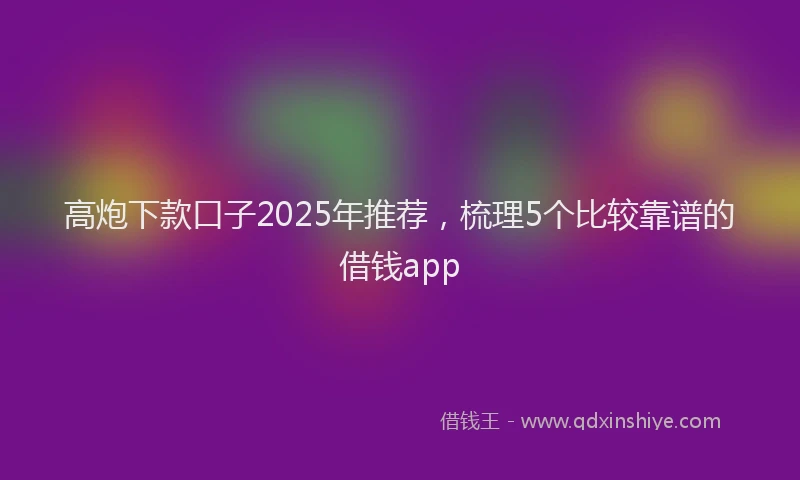 高炮下款口子2025年推荐，梳理5个比较靠谱的借钱app