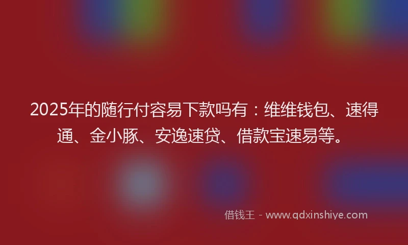 2025年的随行付容易下款吗有：维维钱包、速得通、金小豚、安逸速贷、借款宝速易等。