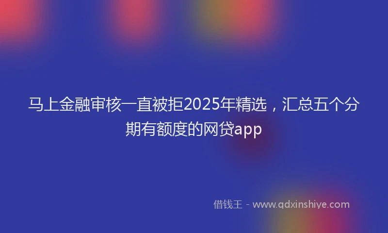 马上金融审核一直被拒2025年精选，汇总五个分期有额度的网贷app