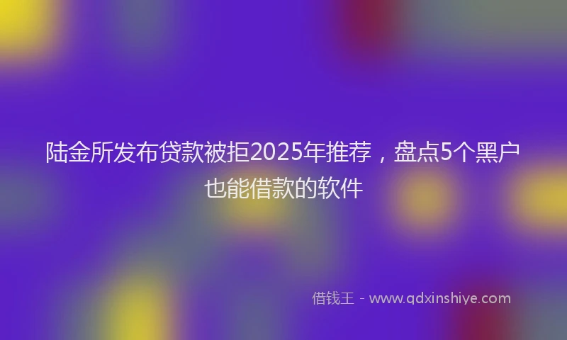 陆金所发布贷款被拒2025年推荐，盘点5个黑户也能借款的软件