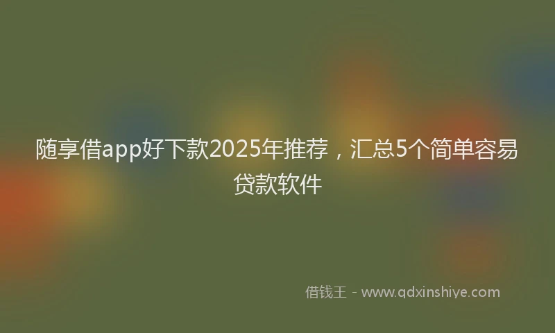 随享借app好下款2025年推荐，汇总5个简单容易贷款软件