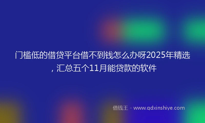 门槛低的借贷平台借不到钱怎么办呀2025年精选，汇总五个11月能贷款的软件