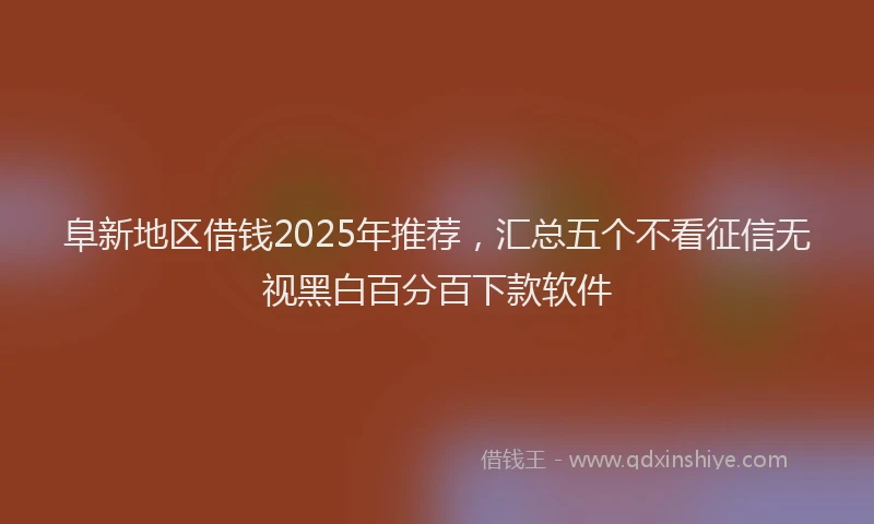 阜新地区借钱2025年推荐，汇总五个不看征信无视黑白百分百下款软件