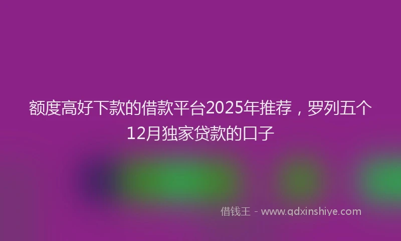 额度高好下款的借款平台2025年推荐，罗列五个12月独家贷款的口子