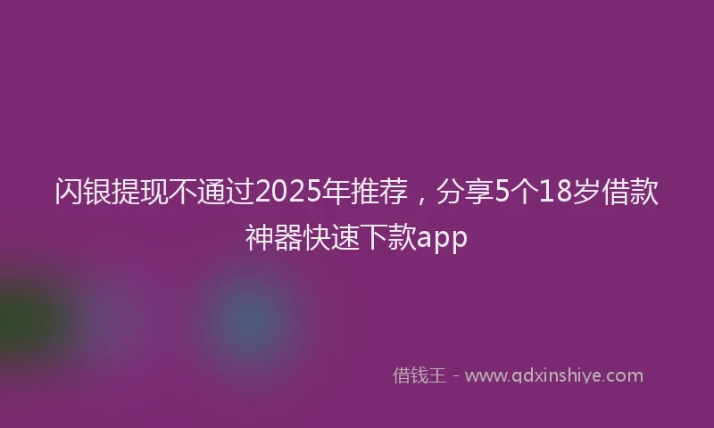 闪银提现不通过2025年推荐，分享5个18岁借款神器快速下款app