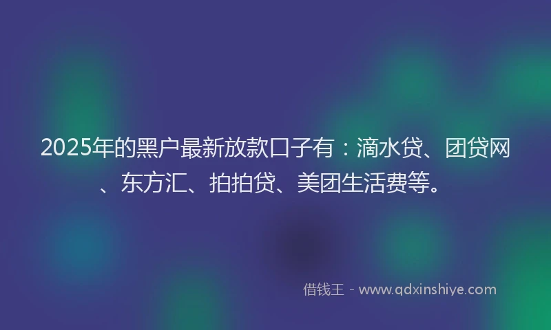 2025年的黑户最新放款口子有：滴水贷、团贷网、东方汇、拍拍贷、美团生活费等。