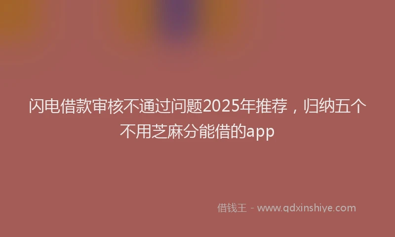 闪电借款审核不通过问题2025年推荐，归纳五个不用芝麻分能借的app