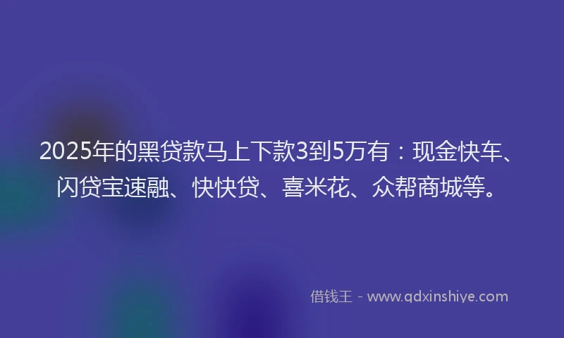 2025年的黑贷款马上下款3到5万有：现金快车、闪贷宝速融、快快贷、喜米花、众帮商城等。