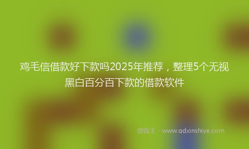 鸡毛信借款好下款吗2025年推荐，整理5个无视黑白百分百下款的借款软件
