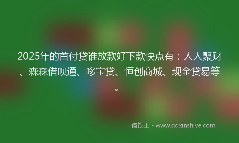 2025年的首付贷谁放款好下款快点有:人人聚财、森森借呗通、哆宝贷、恒创商城、现金贷易等。