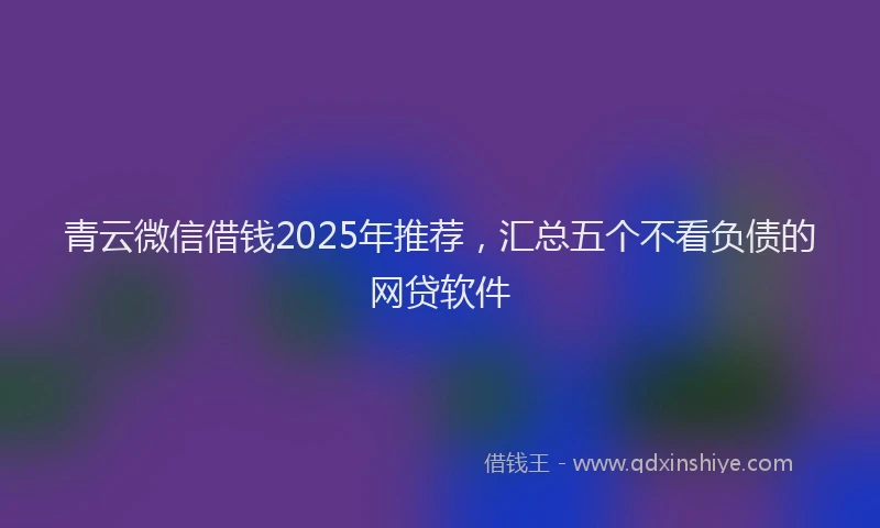 青云微信借钱2025年推荐，汇总五个不看负债的网贷软件