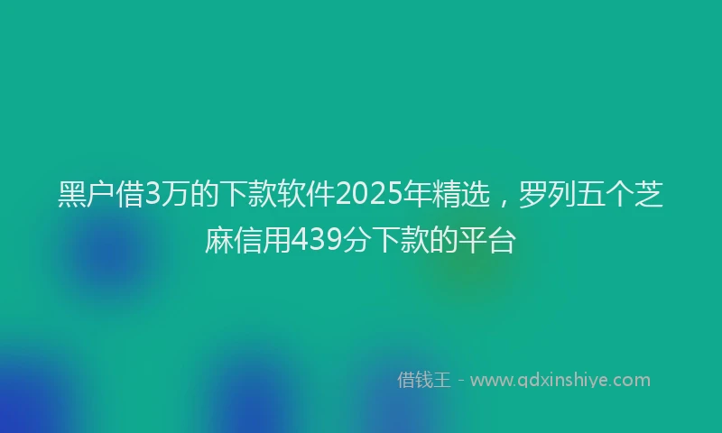 黑户借3万的下款软件2025年精选，罗列五个芝麻信用439分下款的平台