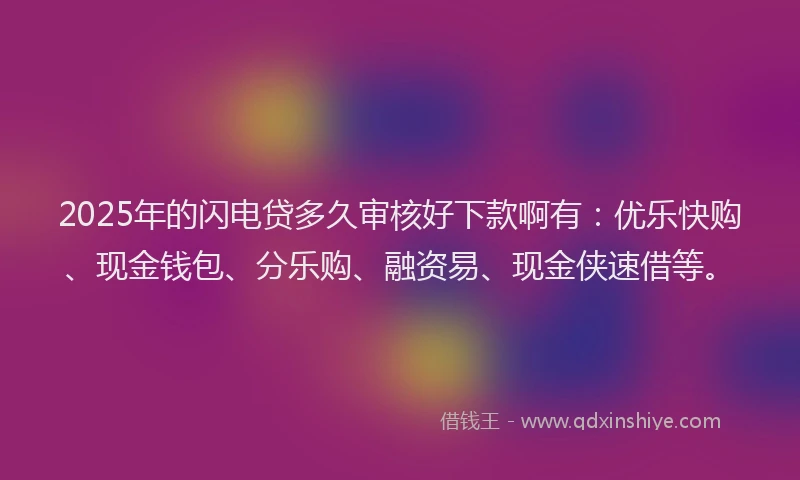 2025年的闪电贷多久审核好下款啊有：优乐快购、现金钱包、分乐购、融资易、现金侠速借等。