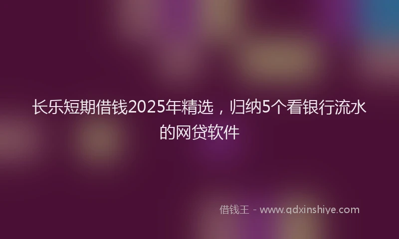 长乐短期借钱2025年精选，归纳5个看银行流水的网贷软件