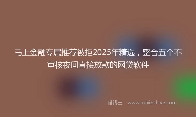 马上金融专属推荐被拒2025年精选，整合五个不审核夜间直接放款的网贷软件