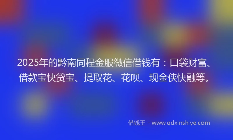 2025年的黔南同程金服微信借钱有：口袋财富、借款宝快贷宝、提取花、花呗、现金侠快融等。