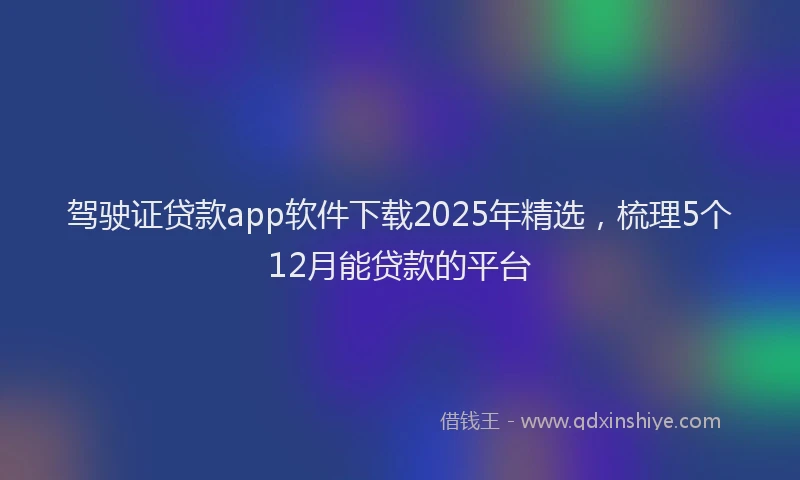 驾驶证贷款app软件下载2025年精选，梳理5个12月能贷款的平台