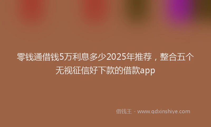 零钱通借钱5万利息多少2025年推荐，整合五个无视征信好下款的借款app