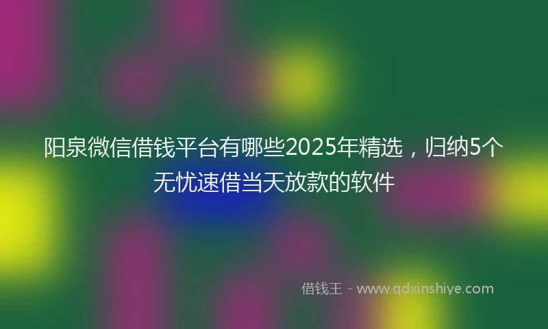 阳泉微信借钱平台有哪些2025年精选，归纳5个无忧速借当天放款的软件