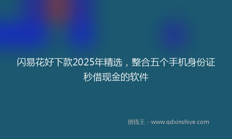 闪易花好下款2025年精选，整合五个手机身份证秒借现金的软件