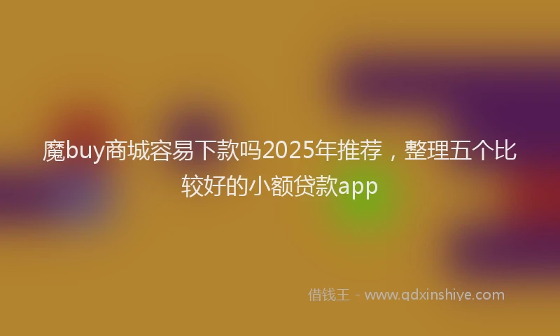魔buy商城容易下款吗2025年推荐，整理五个比较好的小额贷款app