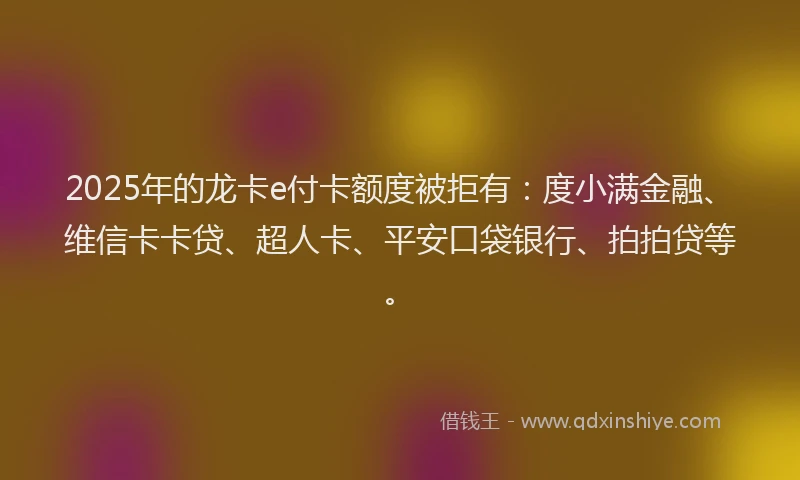 2025年的龙卡e付卡额度被拒有：度小满金融、维信卡卡贷、超人卡、平安口袋银行、拍拍贷等。