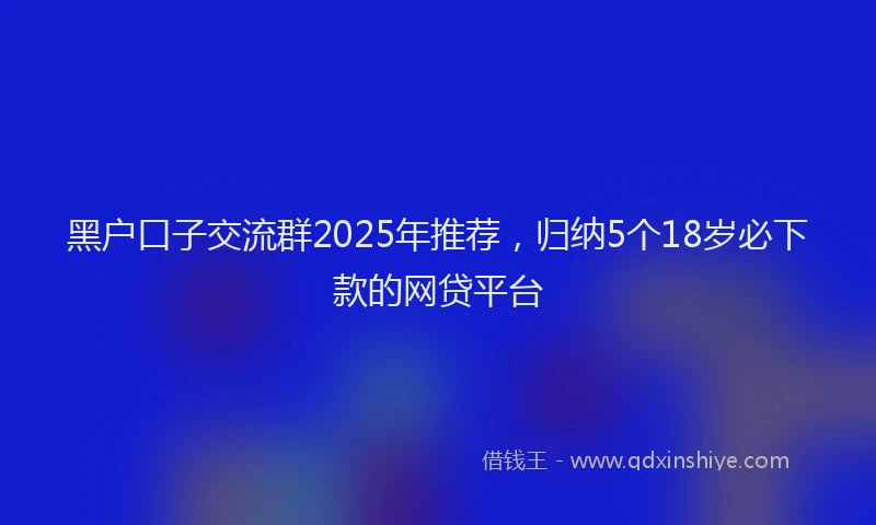 黑户口子交流群2025年推荐，归纳5个18岁必下款的网贷平台
