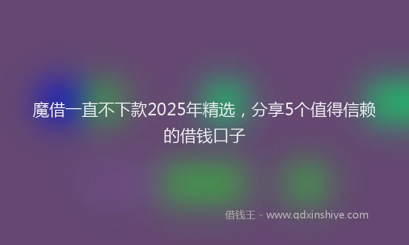 魔借一直不下款2025年精选，分享5个值得信赖的借钱口子
